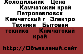 Холодильник › Цена ­ 15 000 - Камчатский край, Петропавловск-Камчатский г. Электро-Техника » Бытовая техника   . Камчатский край